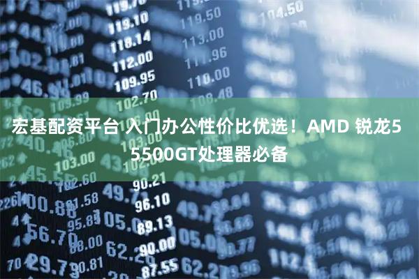 宏基配资平台 入门办公性价比优选！AMD 锐龙5 5500GT处理器必备