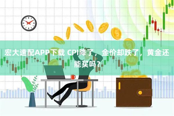宏大速配APP下载 CPI降了，金价却跌了，黄金还能买吗？