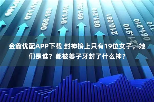 金鑫优配APP下载 封神榜上只有19位女子，她们是谁？都被姜子牙封了什么神？