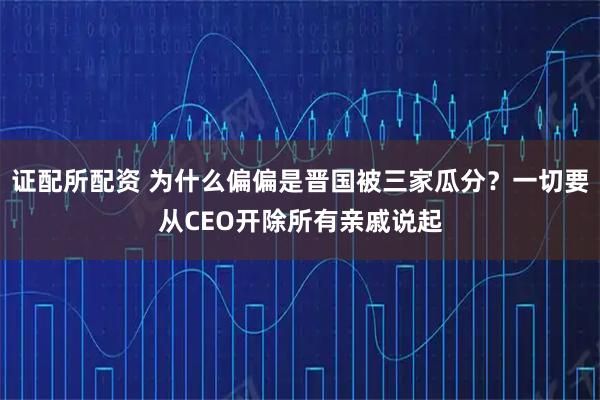 证配所配资 为什么偏偏是晋国被三家瓜分？一切要从CEO开除所有亲戚说起