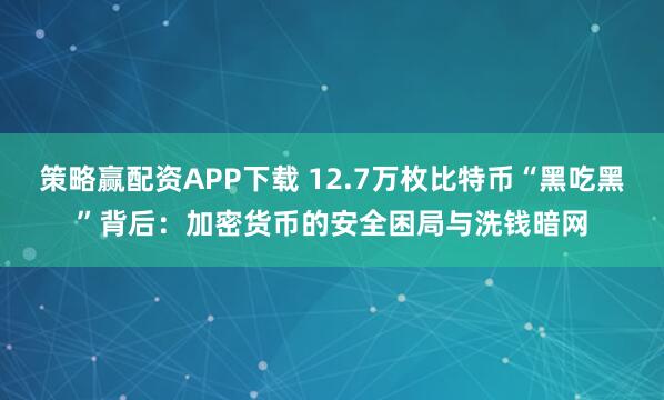 策略赢配资APP下载 12.7万枚比特币“黑吃黑”背后：加密货币的安全困局与洗钱暗网