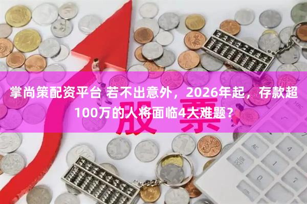 掌尚策配资平台 若不出意外，2026年起，存款超100万的人将面临4大难题？