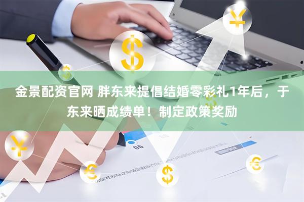 金景配资官网 胖东来提倡结婚零彩礼1年后，于东来晒成绩单！制定政策奖励