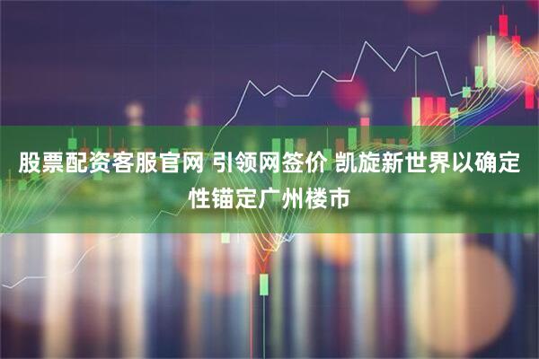 股票配资客服官网 引领网签价 凯旋新世界以确定性锚定广州楼市