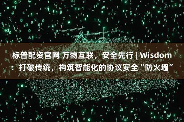 标普配资官网 万物互联，安全先行 | Wisdom：打破传统，构筑智能化的协议安全“防火墙”