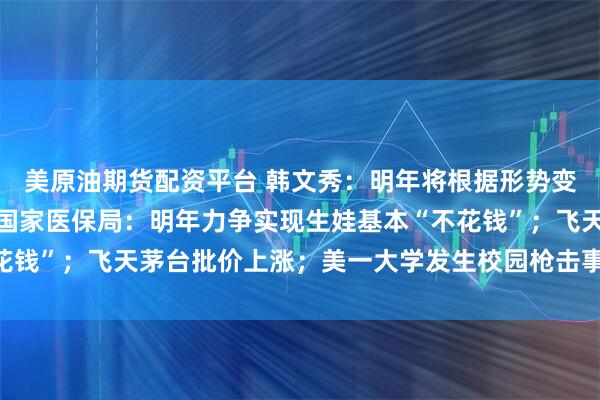 美原油期货配资平台 韩文秀：明年将根据形势变化出台实施增量政策；国家医保局：明年力争实现生娃基本“不花钱”；飞天茅台批价上涨；美一大学发生校园枪击事件丨每经早参