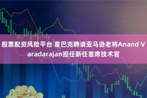 股票配资风险平台 星巴克聘请亚马逊老将Anand Varadarajan担任新任首席技术官