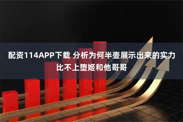 配资114APP下载 分析为何半壶展示出来的实力比不上堕姬和他哥哥