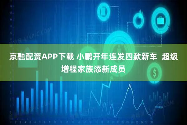 京融配资APP下载 小鹏开年连发四款新车  超级增程家族添新成员