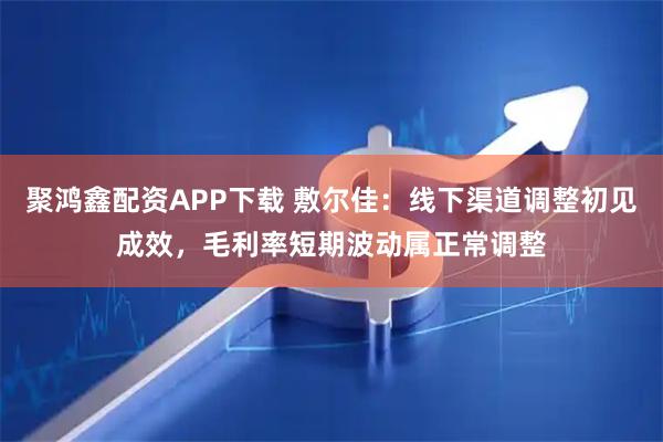 聚鸿鑫配资APP下载 敷尔佳：线下渠道调整初见成效，毛利率短期波动属正常调整