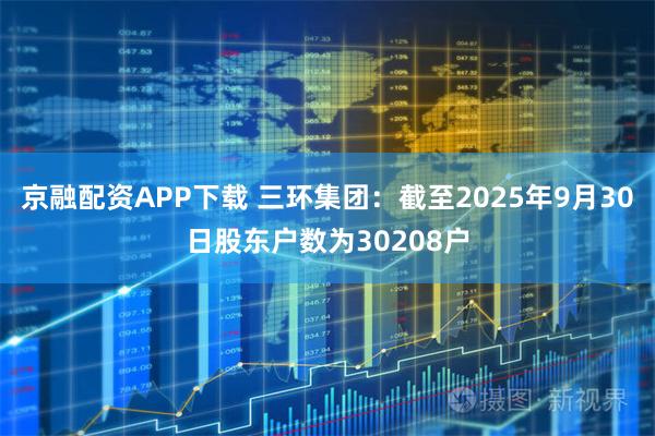 京融配资APP下载 三环集团：截至2025年9月30日股东户数为30208户