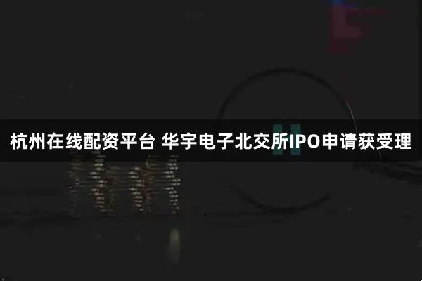 杭州在线配资平台 华宇电子北交所IPO申请获受理
