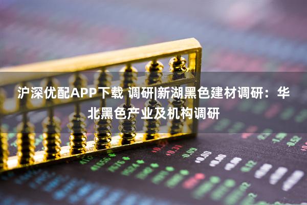 沪深优配APP下载 调研|新湖黑色建材调研：华北黑色产业及机构调研