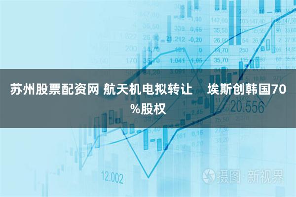 苏州股票配资网 航天机电拟转让    埃斯创韩国70%股权