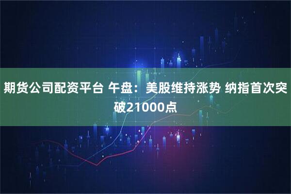 期货公司配资平台 午盘：美股维持涨势 纳指首次突破21000点