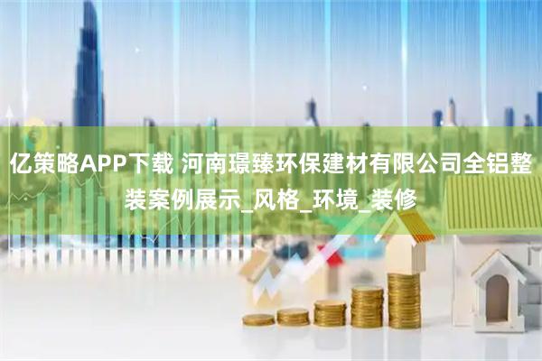 亿策略APP下载 河南璟臻环保建材有限公司全铝整装案例展示_风格_环境_装修