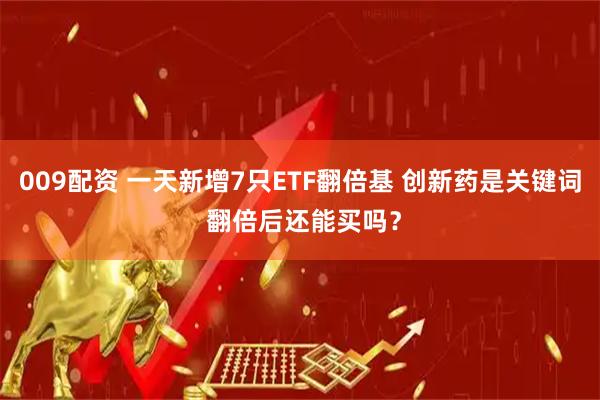 009配资 一天新增7只ETF翻倍基 创新药是关键词 翻倍后还能买吗？
