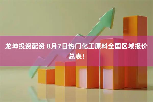 龙坤投资配资 8月7日热门化工原料全国区域报价总表！