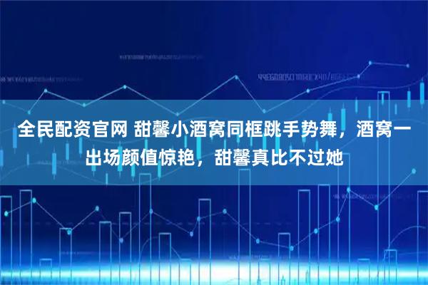 全民配资官网 甜馨小酒窝同框跳手势舞，酒窝一出场颜值惊艳，甜馨真比不过她