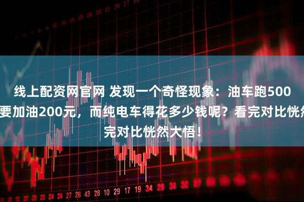 线上配资网官网 发现一个奇怪现象：油车跑500公里需要加油200元，而纯电车得花多少钱呢？看完对比恍然大悟！