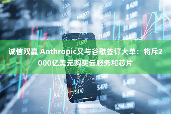 诚信双赢 Anthropic又与谷歌签订大单：将斥2000亿美元购买云服务和芯片