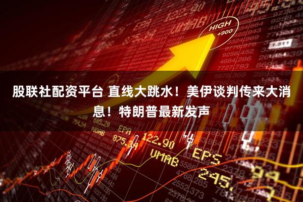 股联社配资平台 直线大跳水！美伊谈判传来大消息！特朗普最新发声