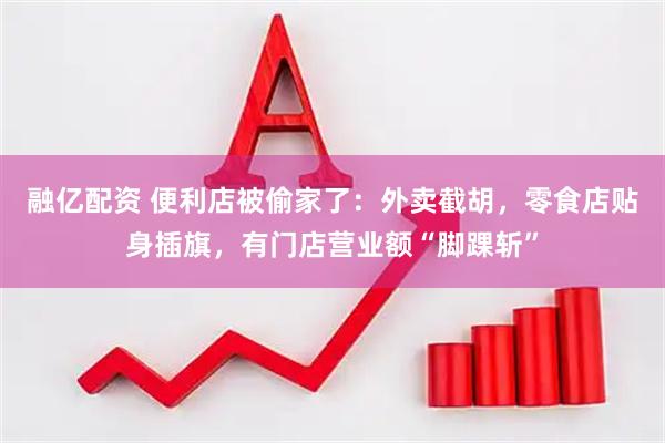 融亿配资 便利店被偷家了：外卖截胡，零食店贴身插旗，有门店营业额“脚踝斩”